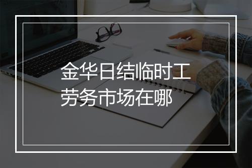 金华日结临时工劳务市场在哪