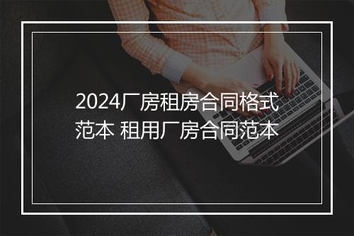 2024厂房租房合同格式范本 租用厂房合同范本