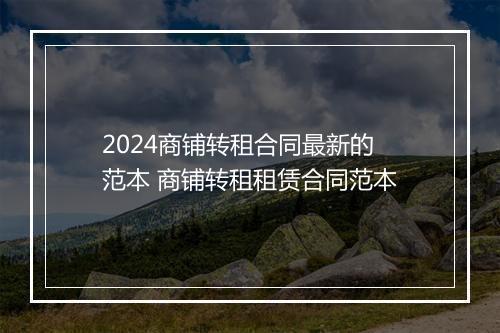 2024商铺转租合同最新的范本 商铺转租租赁合同范本