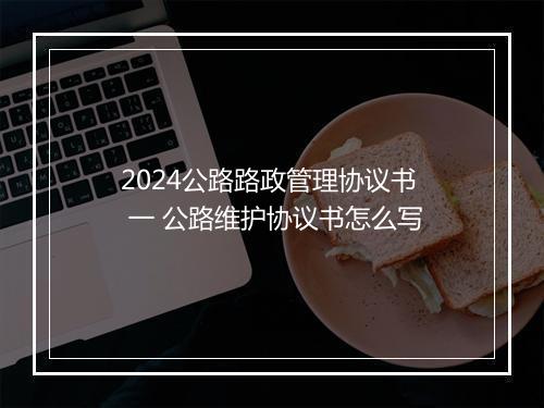 2024公路路政管理协议书 一 公路维护协议书怎么写