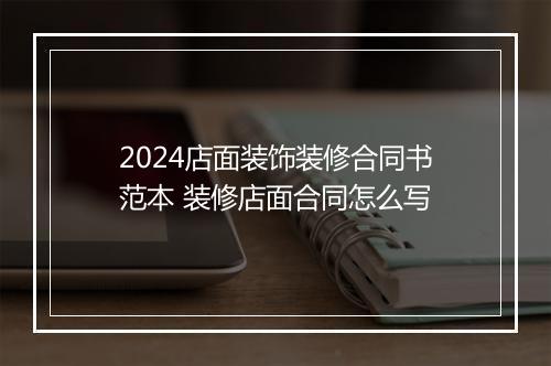 2024店面装饰装修合同书范本 装修店面合同怎么写