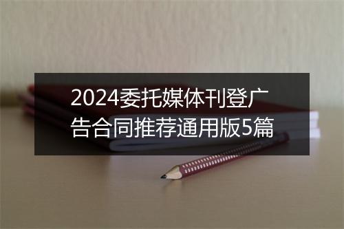 2024委托媒体刊登广告合同推荐通用版5篇