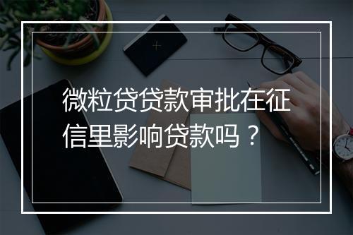 微粒贷贷款审批在征信里影响贷款吗？