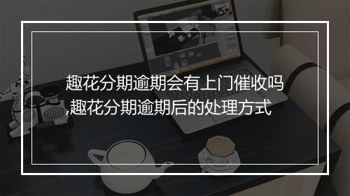 趣花分期逾期会有上门催收吗,趣花分期逾期后的处理方式