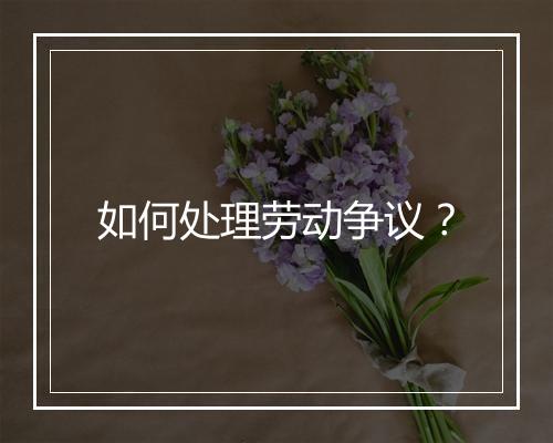如何处理劳动争议？
