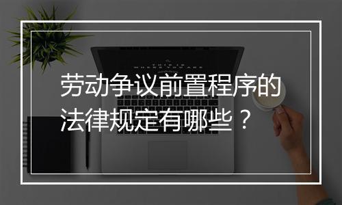 劳动争议前置程序的法律规定有哪些？