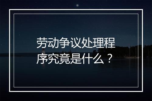劳动争议处理程序究竟是什么？