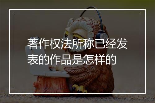 著作权法所称已经发表的作品是怎样的