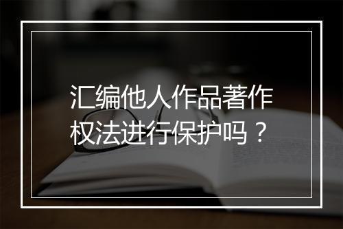 汇编他人作品著作权法进行保护吗？