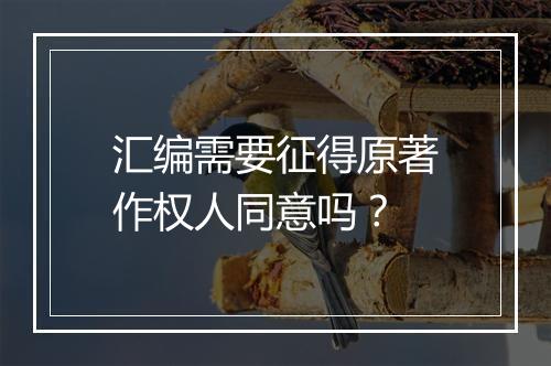 汇编需要征得原著作权人同意吗？