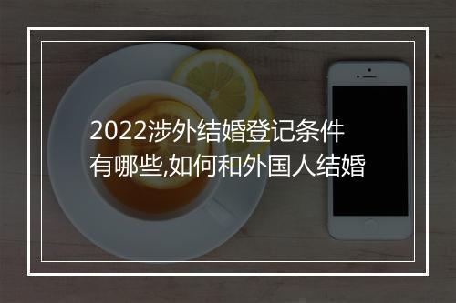 2022涉外结婚登记条件有哪些,如何和外国人结婚