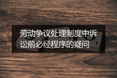 劳动争议处理制度中诉讼前必经程序的疑问