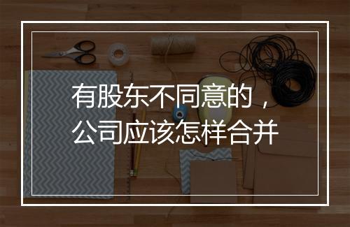 有股东不同意的，公司应该怎样合并