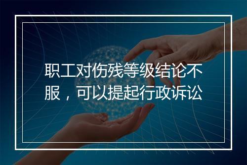职工对伤残等级结论不服，可以提起行政诉讼