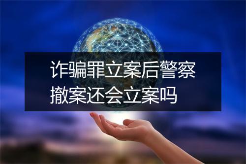 诈骗罪立案后警察撤案还会立案吗