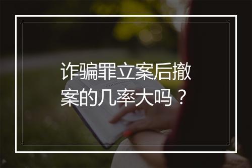 诈骗罪立案后撤案的几率大吗？