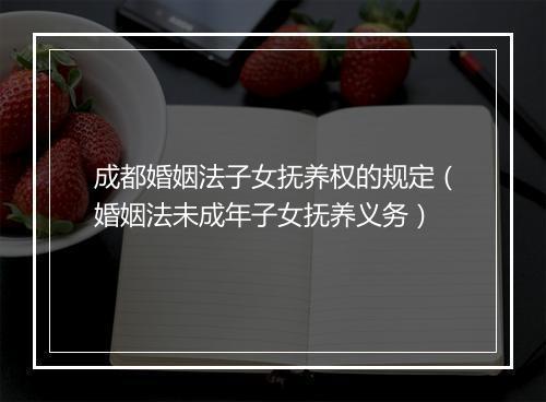 成都婚姻法子女抚养权的规定（婚姻法未成年子女抚养义务）