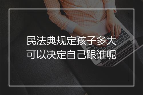 民法典规定孩子多大可以决定自己跟谁呢