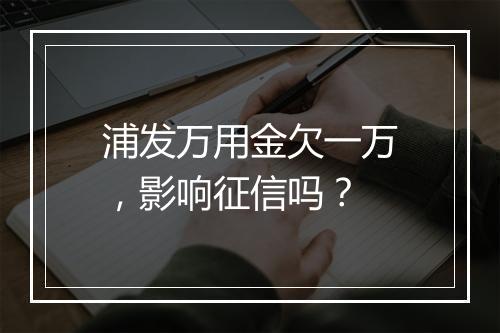 浦发万用金欠一万，影响征信吗？