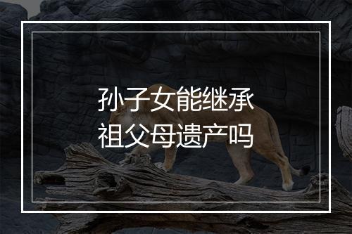 孙子女能继承祖父母遗产吗
