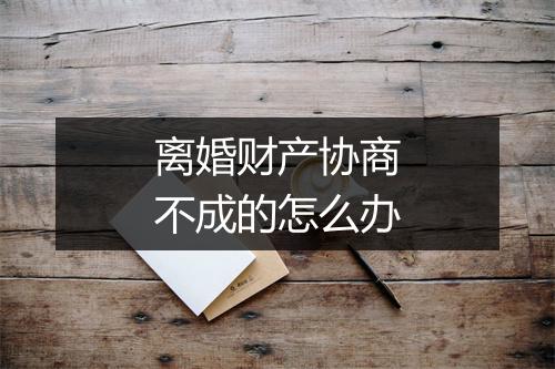 离婚财产协商不成的怎么办