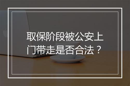 取保阶段被公安上门带走是否合法？