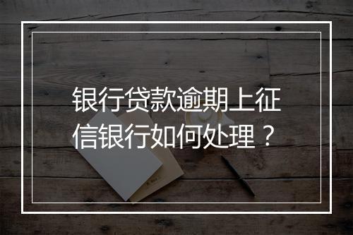 银行贷款逾期上征信银行如何处理？