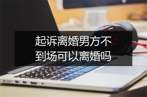起诉离婚男方不到场可以离婚吗