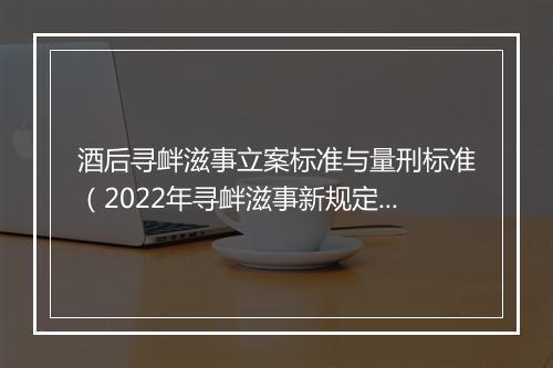 酒后寻衅滋事立案标准与量刑标准（2022年寻衅滋事新规定）