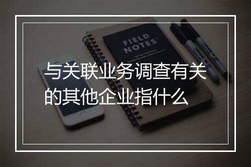 与关联业务调查有关的其他企业指什么