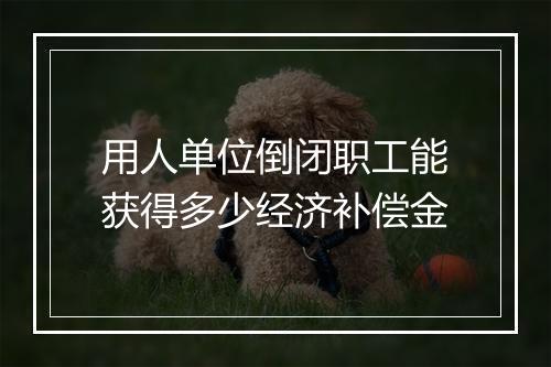 用人单位倒闭职工能获得多少经济补偿金