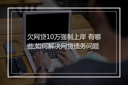 欠网贷10万强制上岸 有哪些,如何解决网贷债务问题
