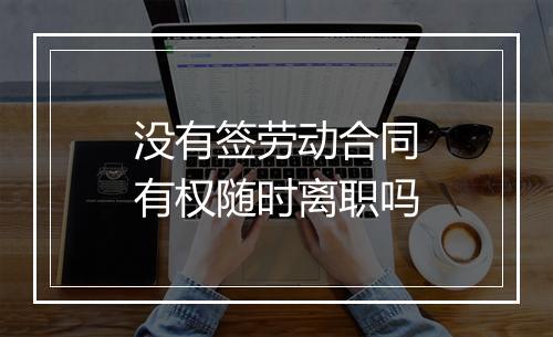 没有签劳动合同有权随时离职吗