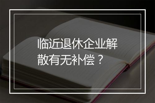 临近退休企业解散有无补偿？