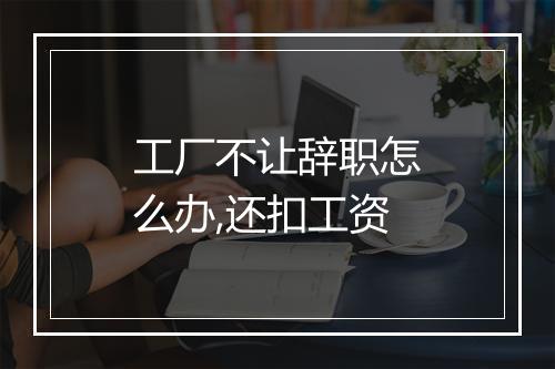 工厂不让辞职怎么办,还扣工资