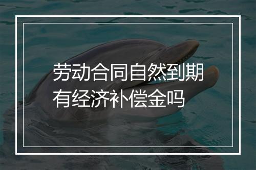 劳动合同自然到期有经济补偿金吗