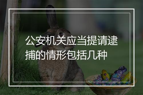 公安机关应当提请逮捕的情形包括几种