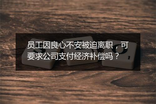 员工因良心不安被迫离职，可要求公司支付经济补偿吗？