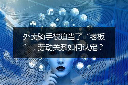 外卖骑手被迫当了“老板”，劳动关系如何认定？