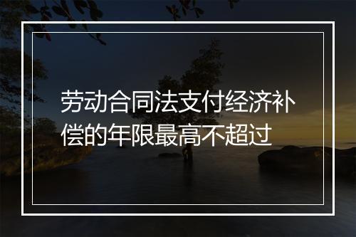 劳动合同法支付经济补偿的年限最高不超过