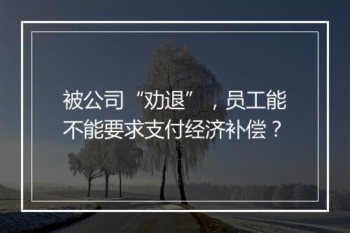 被公司“劝退”，员工能不能要求支付经济补偿？