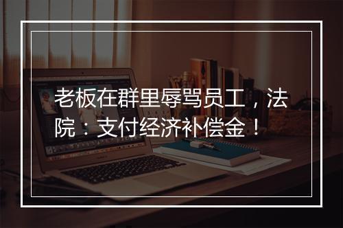 老板在群里辱骂员工，法院：支付经济补偿金！