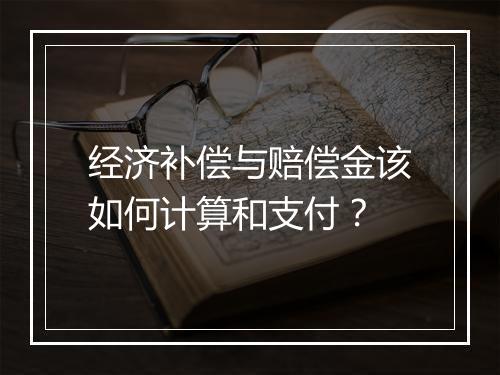 经济补偿与赔偿金该如何计算和支付？