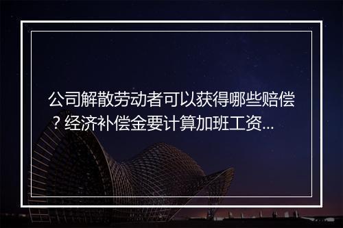 公司解散劳动者可以获得哪些赔偿？经济补偿金要计算加班工资吗？
