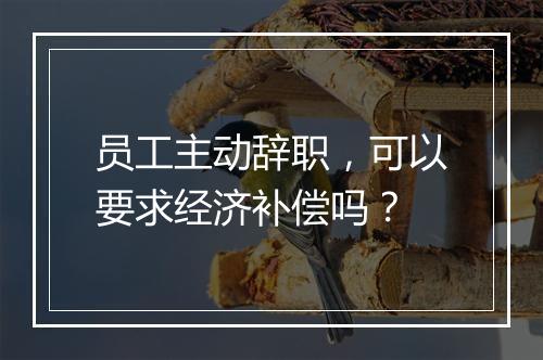 员工主动辞职，可以要求经济补偿吗？