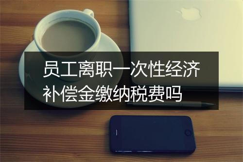 员工离职一次性经济补偿金缴纳税费吗