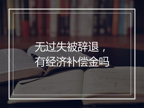 无过失被辞退，有经济补偿金吗