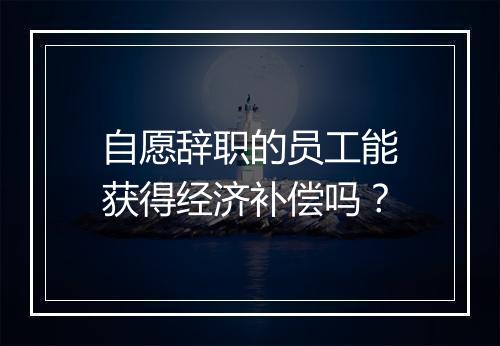 自愿辞职的员工能获得经济补偿吗？
