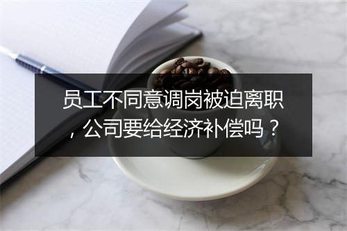 员工不同意调岗被迫离职，公司要给经济补偿吗？