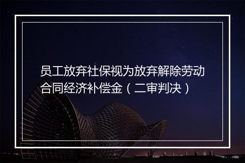 员工放弃社保视为放弃解除劳动合同经济补偿金（二审判决）